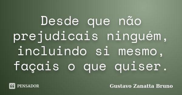 Desde que não prejudicais ninguém, incluindo si mesmo, façais o que quiser.... Frase de Gustavo Zanatta Bruno.