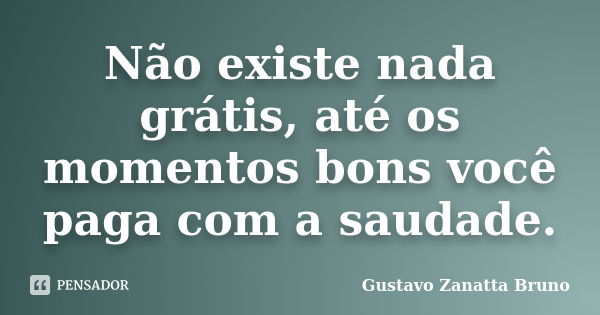 Não existe nada grátis, até os momentos bons você paga com a saudade.... Frase de Gustavo Zanatta Bruno.