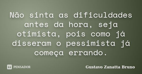 Não sinta as dificuldades antes da hora, seja otimista, pois como já disseram o pessimista já começa errando.... Frase de Gustavo Zanatta Bruno.