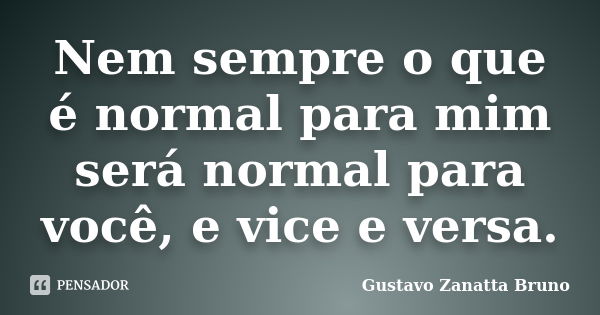 Nem sempre o que é normal para mim será normal para você, e vice e versa.... Frase de Gustavo Zanatta Bruno.