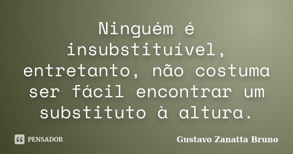 Ninguém é insubstituível, entretanto, não costuma ser fácil encontrar um substituto à altura.... Frase de Gustavo Zanatta Bruno.
