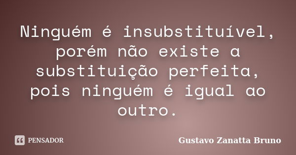 Ninguém é insubstituível, porém não existe a substituição perfeita, pois ninguém é igual ao outro.... Frase de Gustavo Zanatta Bruno.