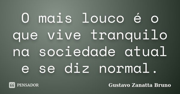 O mais louco é o que vive tranquilo na sociedade atual e se diz normal.... Frase de Gustavo Zanatta Bruno.