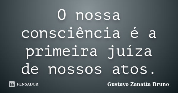 O nossa consciência é a primeira juíza de nossos atos.... Frase de Gustavo Zanatta Bruno.