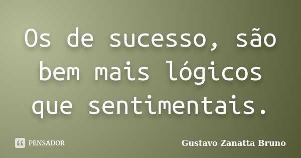 Os de sucesso, são bem mais lógicos que sentimentais.... Frase de Gustavo Zanatta Bruno.