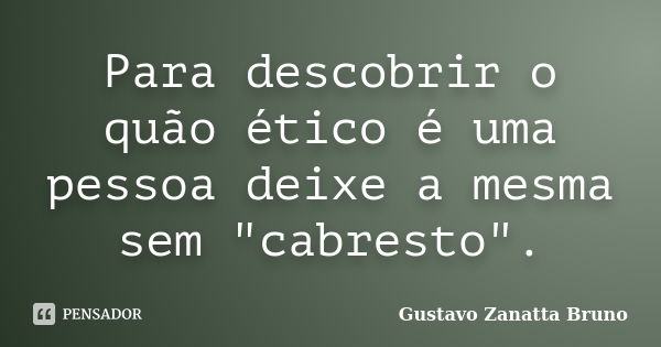 Para descobrir o quão ético é uma pessoa deixe a mesma sem "cabresto".... Frase de Gustavo Zanatta Bruno.