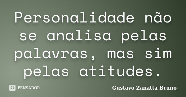 Personalidade não se analisa pelas palavras, mas sim pelas atitudes.... Frase de Gustavo Zanatta Bruno.