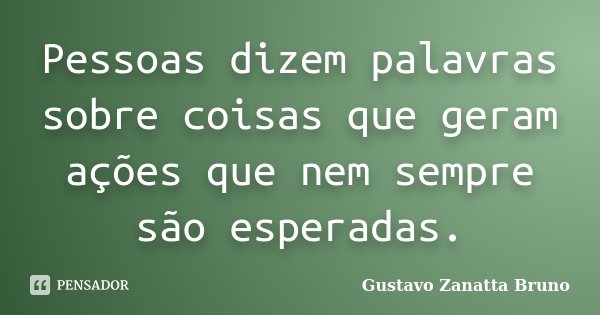 Pessoas dizem palavras sobre coisas que geram ações que nem sempre são esperadas.... Frase de Gustavo Zanatta Bruno.