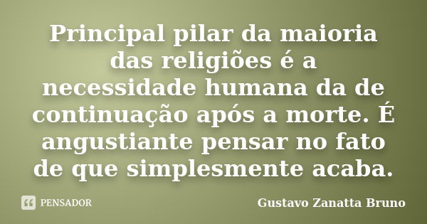 Principal pilar da maioria das religiões é a necessidade humana da de continuação após a morte. É angustiante pensar no fato de que simplesmente acaba.... Frase de Gustavo Zanatta Bruno.