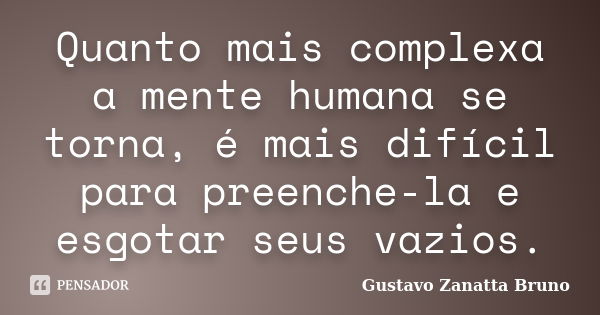 Quanto mais complexa a mente humana se torna, é mais difícil para preenche-la e esgotar seus vazios.... Frase de Gustavo Zanatta Bruno.