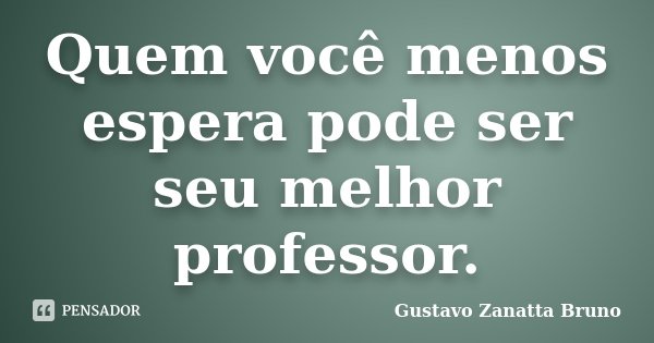 Quem você menos espera pode ser seu melhor professor.... Frase de Gustavo Zanatta Bruno.