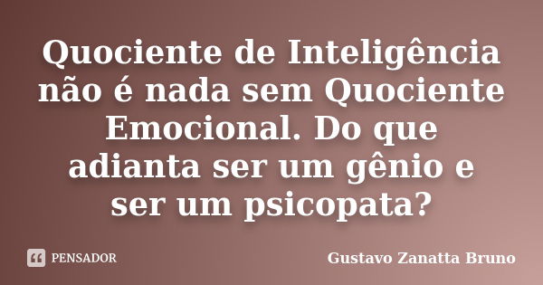 Quociente de Inteligência não é nada sem Quociente Emocional. Do que adianta ser um gênio e ser um psicopata?... Frase de Gustavo Zanatta Bruno.