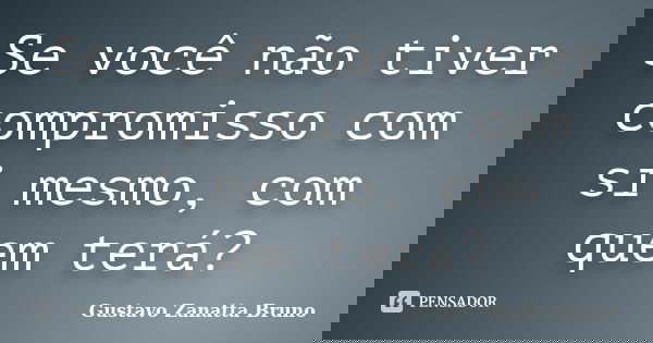 Se você não tiver compromisso com si mesmo, com quem terá?... Frase de Gustavo Zanatta Bruno.