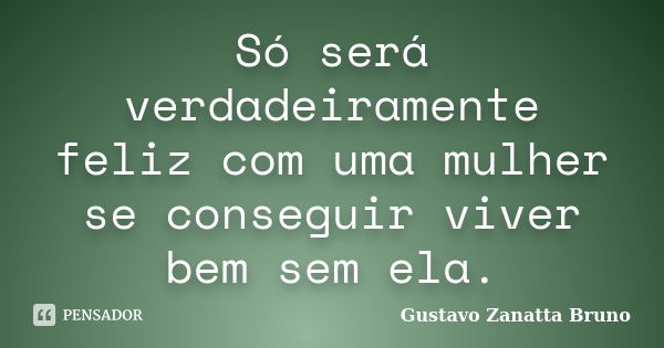 Só será verdadeiramente feliz com uma mulher se conseguir viver bem sem ela.... Frase de Gustavo Zanatta Bruno.