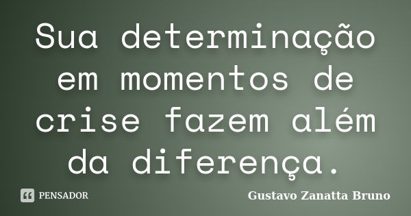 Sua determinação em momentos de crise fazem além da diferença.... Frase de Gustavo Zanatta Bruno.