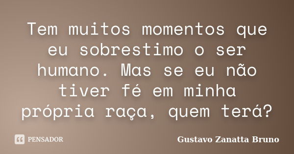 Tem muitos momentos que eu sobrestimo o ser humano. Mas se eu não tiver fé em minha própria raça, quem terá?... Frase de Gustavo Zanatta Bruno.