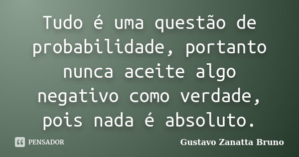 Tudo é uma questão de probabilidade, portanto nunca aceite algo negativo como verdade, pois nada é absoluto.... Frase de Gustavo Zanatta Bruno.