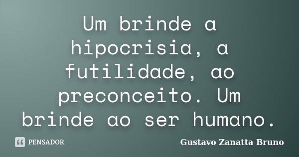 Um brinde a hipocrisia, a futilidade, ao preconceito. Um brinde ao ser humano.... Frase de Gustavo Zanatta Bruno.