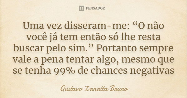 Uma vez disseram-me: “O não você já tem então só lhe resta buscar pelo sim.” Portanto sempre vale a pena tentar algo, mesmo que se tenha 99% de chances negativa... Frase de Gustavo Zanatta Bruno.