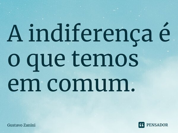 ⁠A indiferença é o que temos em comum.... Frase de Gustavo Zanini.