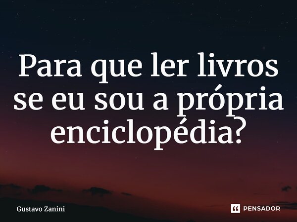 ⁠Para que ler livros se eu sou a própria enciclopédia?... Frase de Gustavo Zanini.