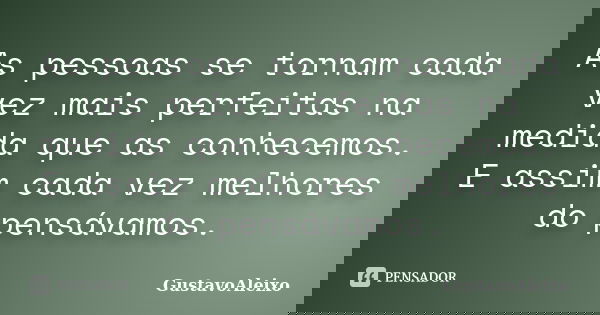 As pessoas se tornam cada vez mais perfeitas na medida que as conhecemos. E assim cada vez melhores do pensávamos.... Frase de GustavoAleixo.