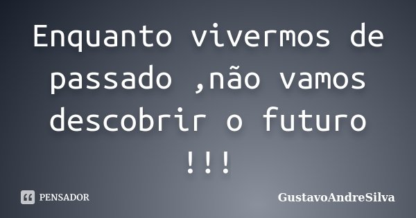Enquanto vivermos de passado ,não vamos descobrir o futuro !!!... Frase de GustavoAndreSilva.