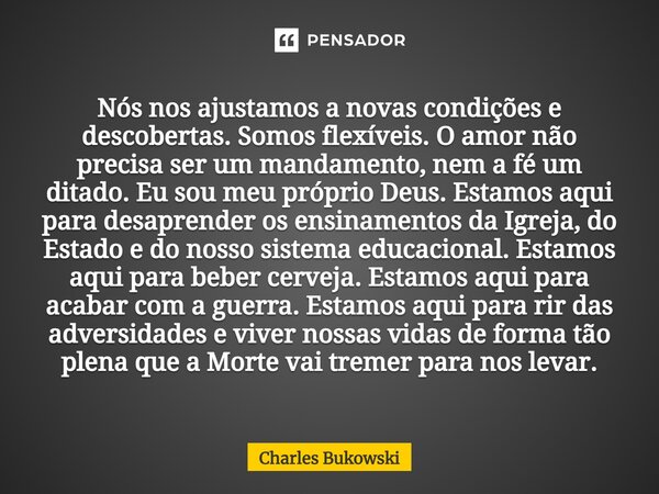 Nós nos ajustamos a novas condições e descobertas. Somos flexíveis. O amor não precisa ser um mandamento, nem a fé um ditado. Eu sou meu próprio Deus. Estamos a... Frase de Charles Bukowski.