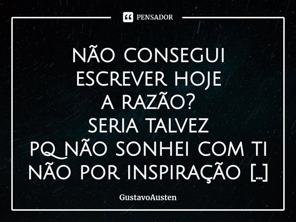 ⁠não consegui escrever hoje a razão?
seria talvez
pq não sonhei com ti
não por inspiração
pois não me inspira nada
pelo contrário
empurra-me pelo peito a desgra... Frase de GustavoAusten.