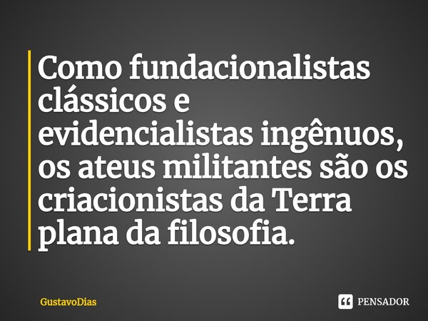 ⁠Como fundacionalistas clássicos e evidencialistas ingênuos, os ateus militantes são os criacionistas da Terra plana da filosofia.... Frase de GustavoDias.