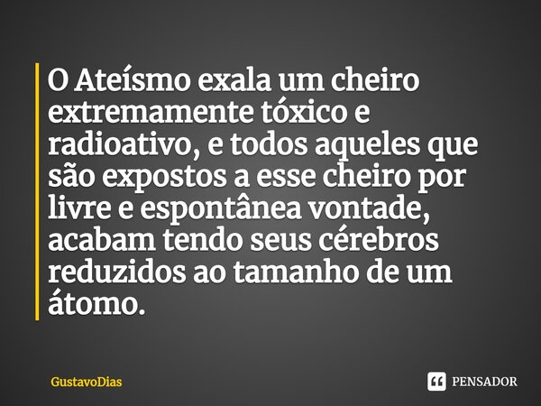 ⁠O Ateísmo exala um cheiro extremamente tóxico e radioativo, e todos aqueles que são expostos a esse cheiro por livre e espontânea vontade, acabam tendo seus cé... Frase de GustavoDias.