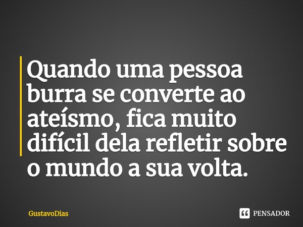 ⁠Quando uma pessoa burra se converte ao ateísmo, fica muito difícil dela refletir sobre o mundo a sua volta.... Frase de GustavoDias.