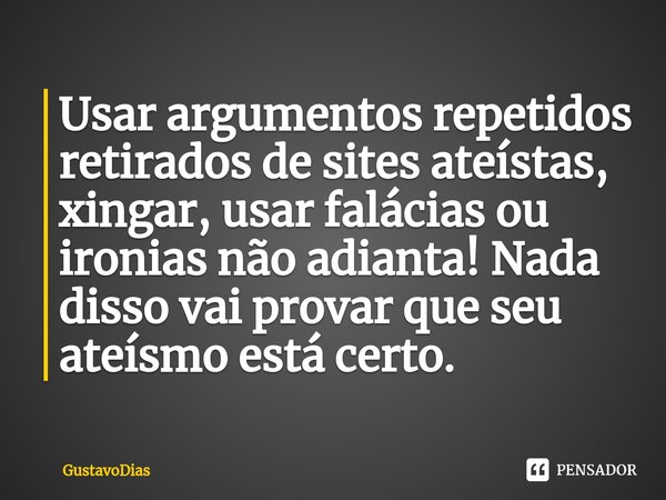 ⁠Usar argumentos repetidos retirados de sites ateístas, xingar, usar falácias ou ironias não adianta! Nada disso vai provar que seu ateísmo está certo.... Frase de GustavoDias.