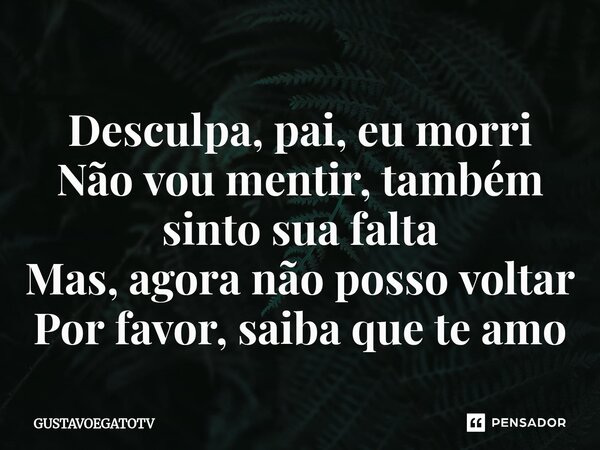 ⁠Desculpa, pai, eu morri Não vou mentir, também sinto sua falta Mas, agora não posso voltar Por favor, saiba que te amo... Frase de GUSTAVOEGATOTV.