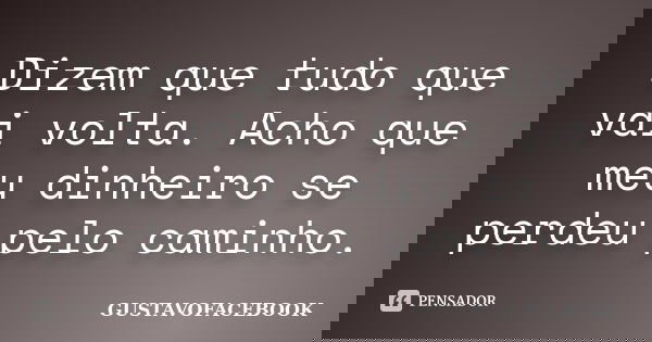 Dizem que tudo que vai volta. Acho que meu dinheiro se perdeu pelo caminho.... Frase de GUSTAVOFACEBOOK.