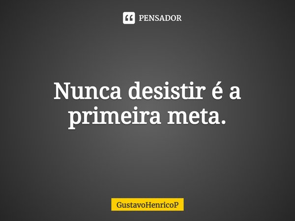 ⁠Nunca desistir é a primeira meta.... Frase de GustavoHenricoP.