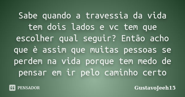 Sabe quando a travessia da vida tem dois lados e vc tem que escolher qual seguir? Então acho que è assim que muitas pessoas se perdem na vida porque tem medo de... Frase de GustavoJeeh15.