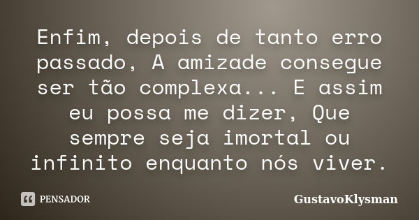 Enfim, depois de tanto erro passado, A amizade consegue ser tão complexa... E assim eu possa me dizer, Que sempre seja imortal ou infinito enquanto nós viver.... Frase de GustavoKlysman.