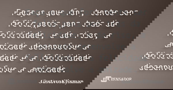 Faça o que for, tente ser feliz,pois por trás da felicidade, e do riso, a amizade desenvolve a felicidade é a felicidade desenvolve a amizade.... Frase de GustavoKlysman.