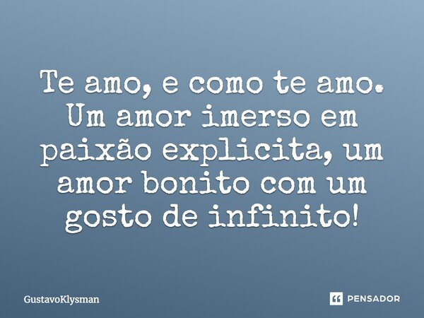 Te amo, e como te amo. Um amor imerso em paixão explicita, um amor bonito com um gosto de infinito!... Frase de GustavoKlysman.