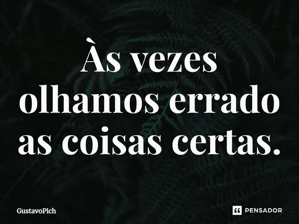 Às vezes olhamos errado as coisas certas.... Frase de GustavoPich.