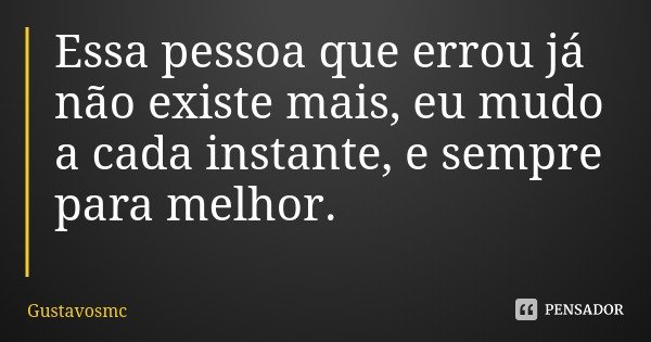Essa pessoa que errou já não existe mais, eu mudo a cada instante, e sempre para melhor.... Frase de Gustavosmc.