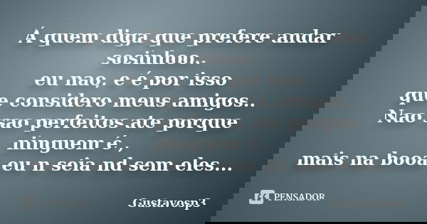 Á quem diga que prefere andar sosinhoo.. eu nao, e é por isso que considero meus amigos.. Nao sao perfeitos ate porque ninguem é , mais na booa eu n seia nd sem... Frase de Gustavosp3.
