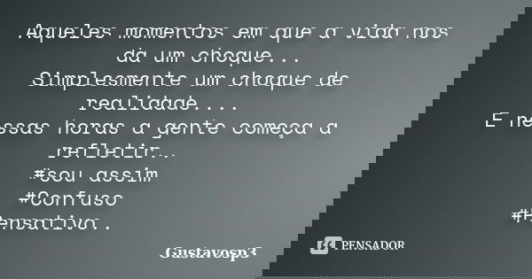 Aqueles momentos em que a vida nos da um choque... Simplesmente um choque de realidade.... E nessas horas a gente começa a refletir.. #sou assim #Confuso #Pensa... Frase de Gustavosp3.