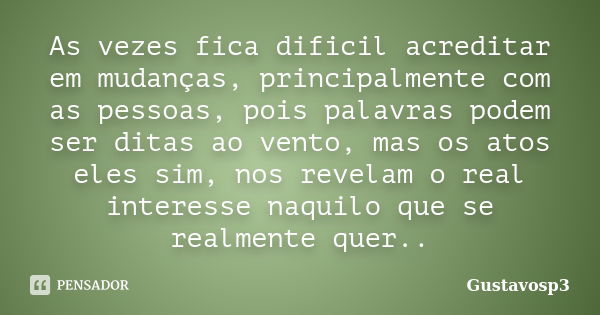 As vezes fica dificil acreditar em mudanças, principalmente com as pessoas, pois palavras podem ser ditas ao vento, mas os atos eles sim, nos revelam o real int... Frase de Gustavosp3.