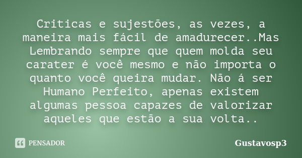 Criticas e sujestões, as vezes, a maneira mais fácil de amadurecer..Mas Lembrando sempre que quem molda seu carater é você mesmo e não importa o quanto você que... Frase de Gustavosp3.