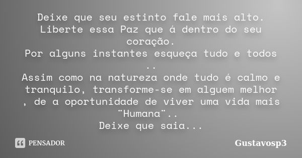 Deixe que seu estinto fale mais alto. Liberte essa Paz que á dentro do seu coração. Por alguns instantes esqueça tudo e todos .. Assim como na natureza onde tud... Frase de Gustavosp3.