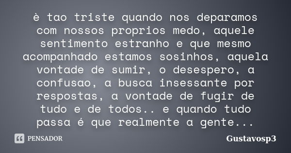 è tao triste quando nos deparamos com nossos proprios medo, aquele sentimento estranho e que mesmo acompanhado estamos sosinhos, aquela vontade de sumir, o dese... Frase de Gustavosp3.