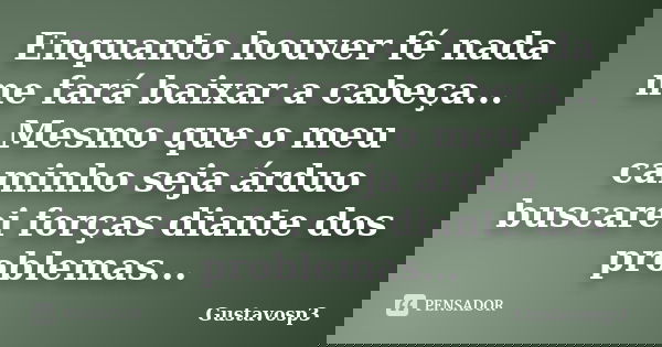 Enquanto houver fé nada me fará baixar a cabeça... Mesmo que o meu caminho seja árduo buscarei forças diante dos problemas...... Frase de Gustavosp3.