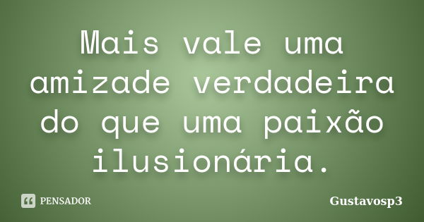 Mais vale uma amizade verdadeira do que uma paixão ilusionária.... Frase de Gustavosp3.